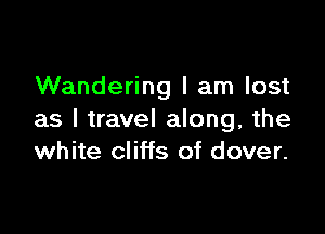 Wandering I am lost

as I travel along, the
white cliffs of dover.