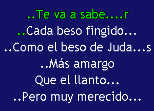 ..Te va a sabe....r
..Cada beso fingido...
..Como el beso de Juda...s

..Mas amargo
Que el llanto...
..Pero muy merecido...