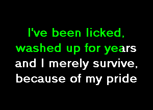 I've been licked,
washed up for years

and l merely survive,
because of my pride