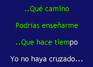 ..Quc-E camino
Podrias ensefiarme

..Que hace tiempo

Yo no haya cruzado...