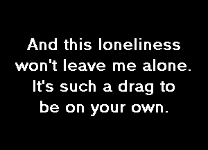 And this loneliness
won't leave me alone.

It's such a drag to
be on your own.
