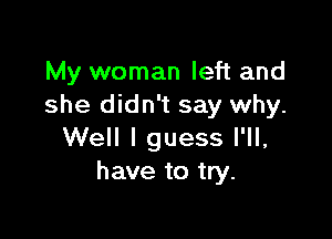 My woman left and
she didn't say why.

Well I guess I'll,
have to try.