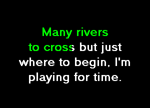 Many rivers
to cross but just

where to begin, I'm
playing for time.