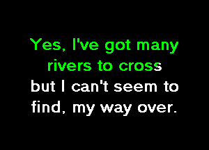 Yes, I've got many
rivers to cross

but I can't seem to
find, my way over.