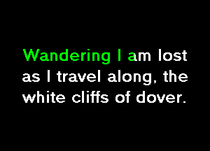 Wandering I am lost

as I travel along, the
white cliffs of dover.