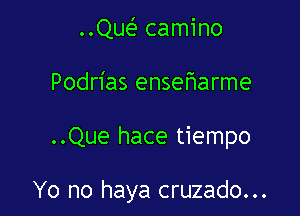 ..Quc-E camino
Podrias ensefiarme

..Que hace tiempo

Yo no haya cruzado...