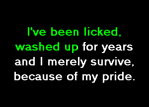 I've been licked,
washed up for years

and l merely survive,
because of my pride.