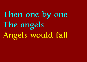 Then one by one
The angels

Angels would fall