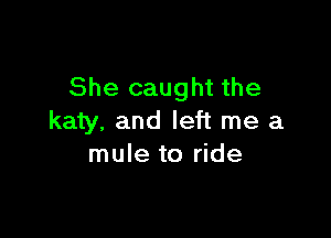 She caught the

katy. and left me a
mule to ride