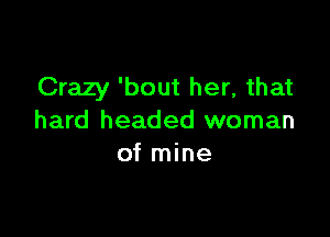 Crazy 'bout her, that

hard headed woman
of mine