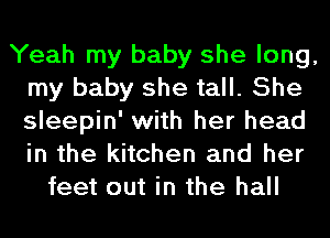 Yeah my baby she long,
my baby she tall. She
sleepin' with her head
in the kitchen and her

feet out in the hall