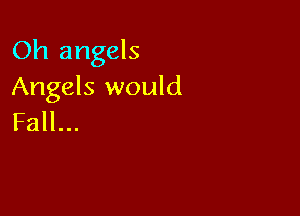 Oh angels
Angels would

Fall...