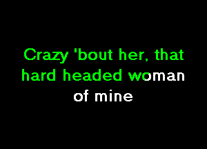 Crazy 'bout her, that

hard headed woman
of mine