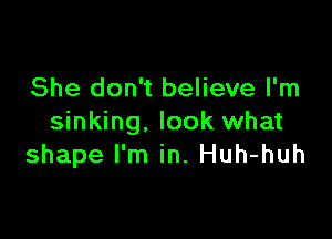 She don't believe I'm

sinking, look what
shape I'm in. Huh-huh