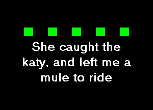 El III E El El
She caught the

katy, and left me a
mule to ride