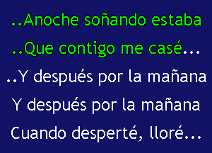 ..Anoche sofmando estaba
..Que contigo me casein.
..Y despueZ-s por la mafmana
Y despueZ-s por la mafmana

Cuando desperteig lloreZ-m