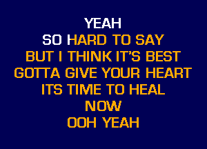 YEAH
SO HARD TO SAY
BUT I THINK IT'S BEST
GO'ITA GIVE YOUR HEART
ITS TIME TO HEAL
NOW
OOH YEAH