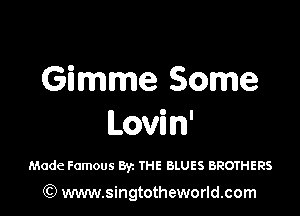 Gimme Some

Lovin'

Made Famous By. THE BLUES BROTHERS

) www.singtotheworld.com