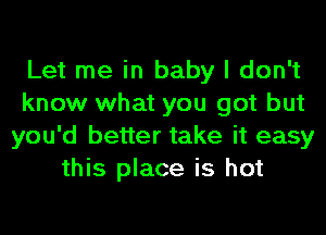 Let me in baby I don't
know what you got but
you'd better take it easy
this place is hot