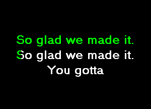 So glad we made it.

So glad we made it.
You gotta