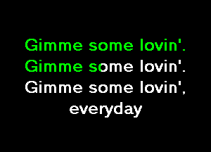 Gimme some lovin'.
Gimme some lovin'.

Gimme some lovin',
everyday