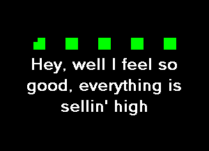 El III E El El
Hey, well I feel so

good, everything is
sellin' high