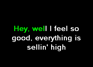 Hey, well I feel so

good, everything is
sellin' high