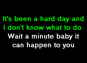 It's been a hard day and
I don't know what to do.
Wait a minute baby it
can happen to you