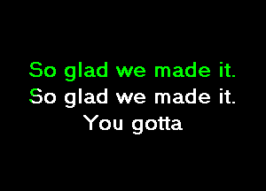 So glad we made it.

So glad we made it.
You gotta