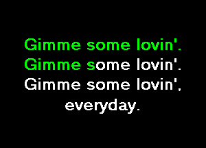 Gimme some lovin'.
Gimme some lovin'.

Gimme some lovin',
everyday.