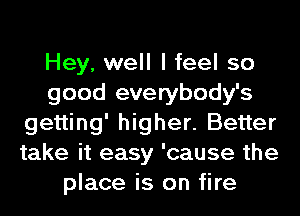 Hey, well I feel so
good everybody's
getting' higher. Better
take it easy 'cause the
place is on fire