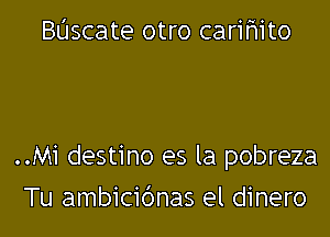 BL'Jscate otro carihito

..Mi destino es la pobreza

Tu ambicic'mas el dinero