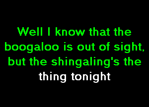 Well I know that the
boogaloo is out of sight,
but the shingaling's the

thing tonight