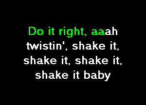 Do it right, aaah
twistin', shake it,

shake it. shake it,
shake it baby