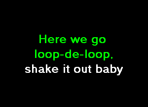 Here we go

loop-de-loop.
shake it out baby