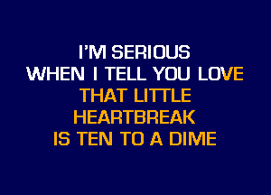 I'M SERIOUS
WHEN I TELL YOU LOVE
THAT LI'ITLE
HEARTBREAK
IS TEN TO A DIME