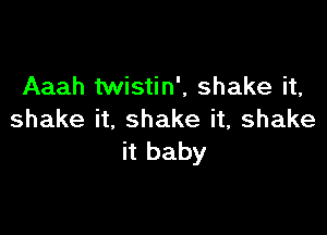 Aaah twistin', shake it,

shake it, shake it, shake
it baby