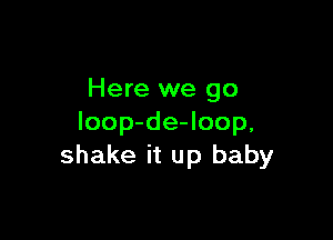 Here we go

loop-de-loop.
shake it up baby