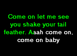 Come on let me see
you shake your tail

feather. Aaah come on,
come on baby