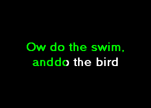 Ow do the swim,

anddo the bird