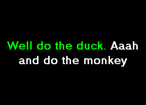 Well do the duck. Aaah

and do the monkey