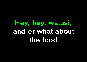 Hey. hey, watusi,

and er what about
the food