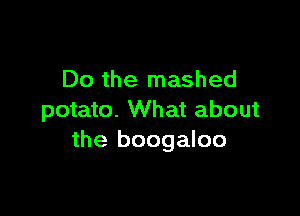 Do the mashed

potato. What about
the boogaloo