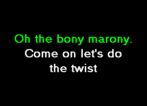 Oh the bony marony.

Come on let's do
the twist