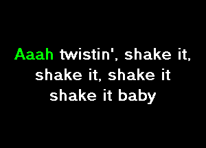 Aaah twistin', shake it,

shake it. shake it
shake it baby