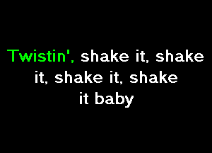 Twistin', shake it, shake

it, shake it, shake
it baby