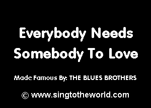 Everybody Needs

Somebody To Love

Made Famous Byz THE BLUES BROTHERS

) www.singtotheworld.com