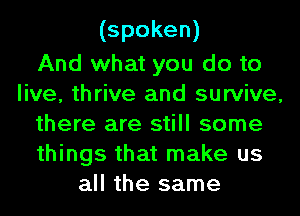 (spoken)
And what you do to
live, thrive and survive,
there are still some

things that make us
all the same