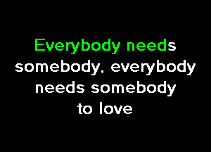 Everybody needs
somebody, everybody

needs somebody
to love
