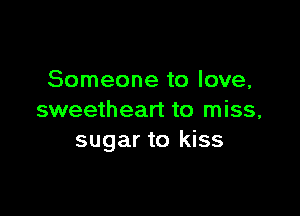 Someone to love,

sweetheart to miss,
sugar to kiss
